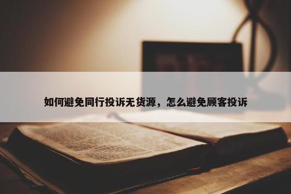 如何避免同行投诉无货源，怎么避免顾客投诉