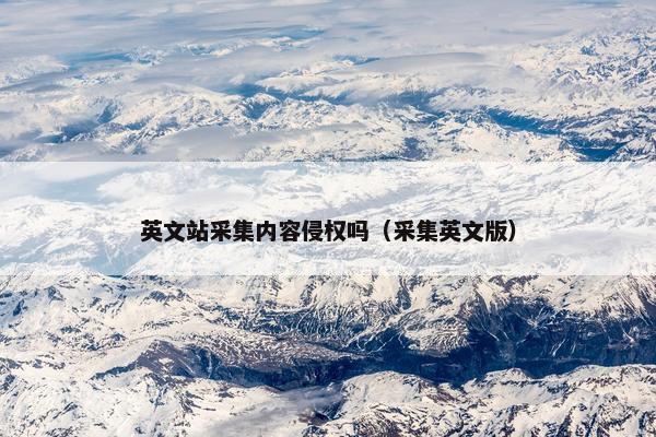 英文站采集内容侵权吗（采集英文版）