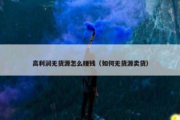 高利润无货源怎么赚钱(如何无货源卖货)