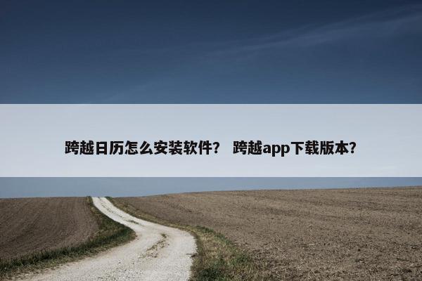 跨越日历怎么安装软件? 跨越app下载版本?