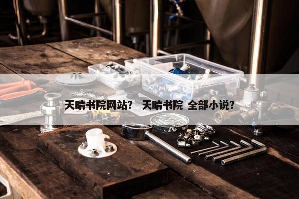 天晴书院网站？ 天晴书院 全部小说？