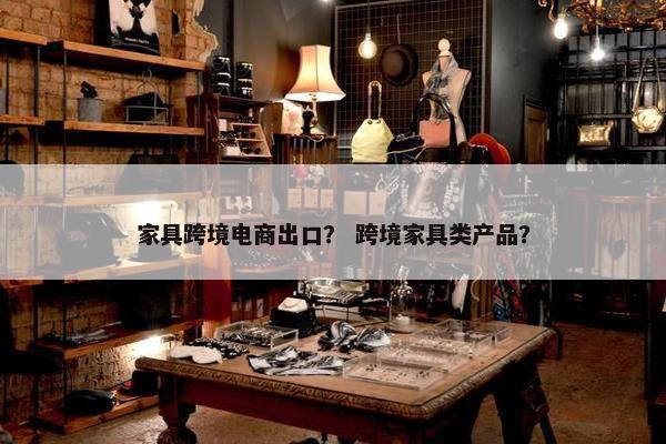 家具跨境电商出口？ 跨境家具类产品？