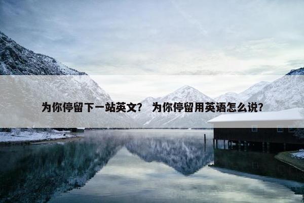 为你停留下一站英文？ 为你停留用英语怎么说？