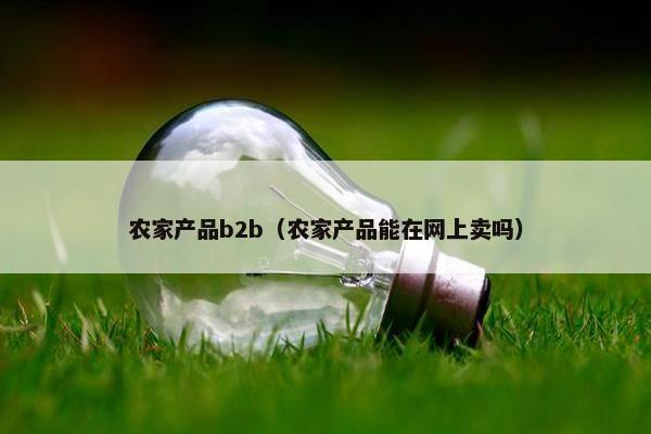 农家产品b2b（农家产品能在网上卖吗）