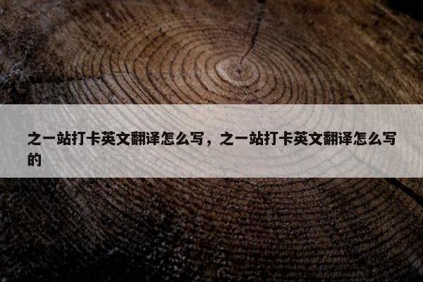 之一站打卡英文翻译怎么写，之一站打卡英文翻译怎么写的