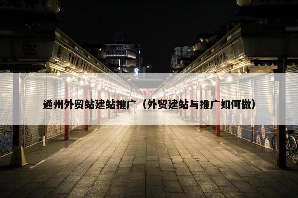 通州外贸站建站推广（外贸建站与推广如何做）