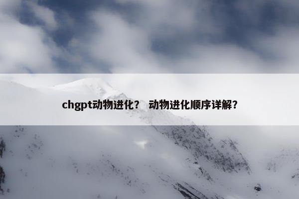chgpt动物进化？ 动物进化顺序详解？