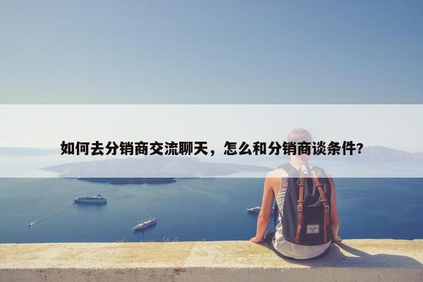 如何去分销商交流聊天，怎么和分销商谈条件?