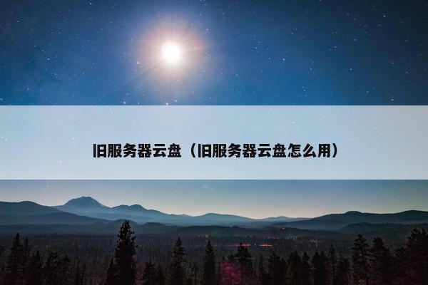 旧服务器云盘（旧服务器云盘怎么用）