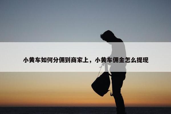 小黄车如何分佣到商家上，小黄车佣金怎么提现