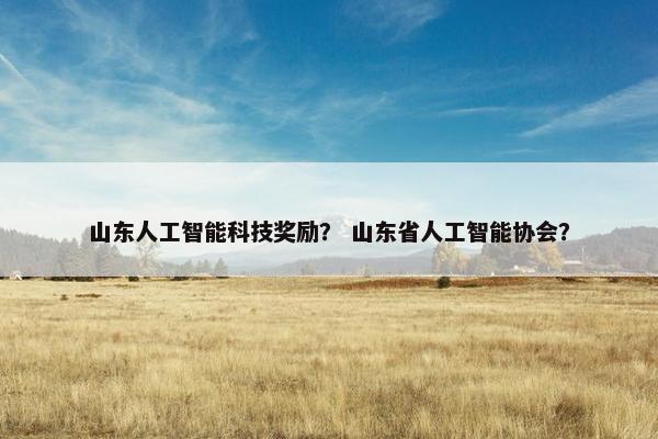 山东人工智能科技奖励？ 山东省人工智能协会？