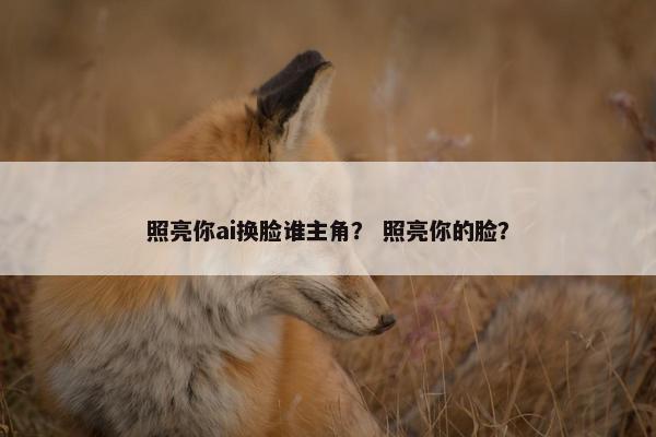 照亮你ai换脸谁主角? 照亮你的脸?