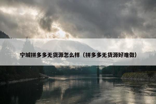 宁城拼多多无货源怎么样（拼多多无货源好难做）