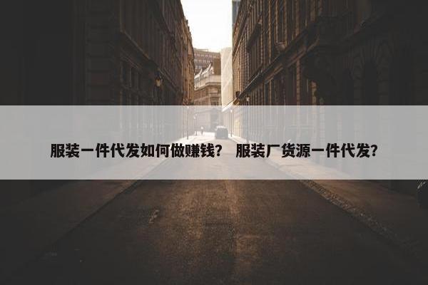服装一件代发如何做赚钱？ 服装厂货源一件代发？