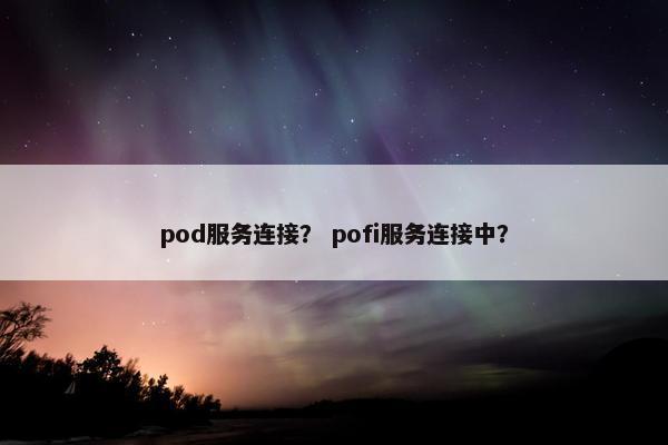 pod服务连接? pofi服务连接中?