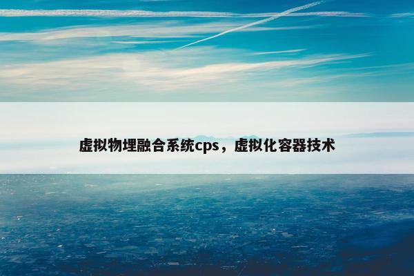 虚拟物埋融合系统cps,虚拟化容器技术