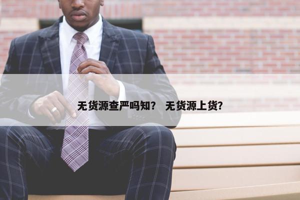 无货源查严吗知？ 无货源上货？