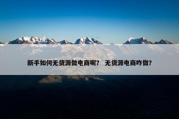 新手如何无货源做电商呢？ 无货源电商咋做？