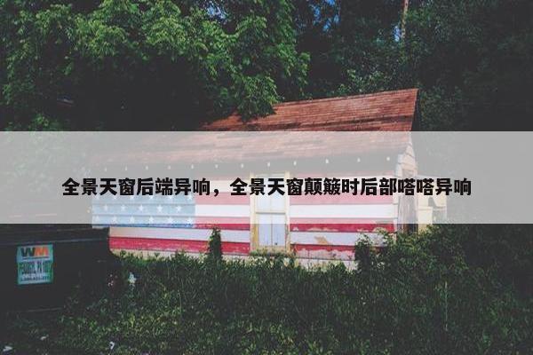 全景天窗后端异响，全景天窗颠簸时后部嗒嗒异响