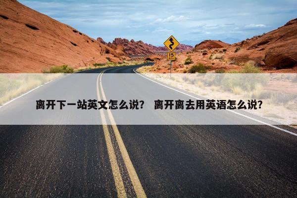 离开下一站英文怎么说？ 离开离去用英语怎么说？
