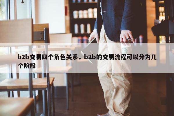 b2b交易四个角色关系，b2b的交易流程可以分为几个阶段