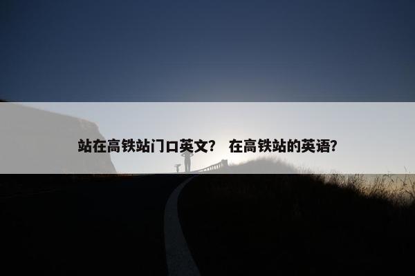 站在高铁站门口英文？ 在高铁站的英语？