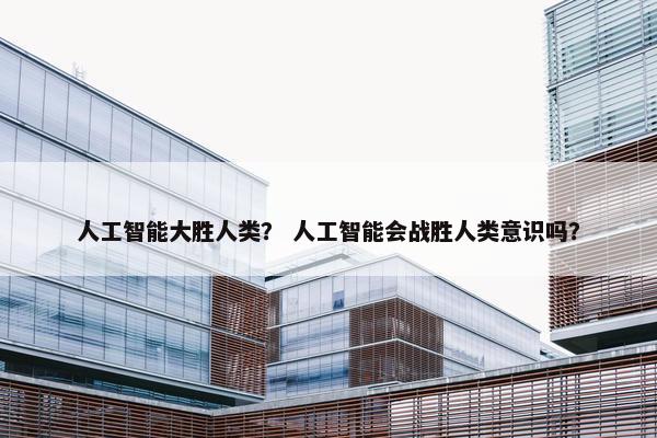 人工智能大胜人类？ 人工智能会战胜人类意识吗？