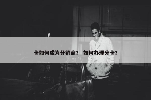 卡如何成为分销商? 如何办理分卡?