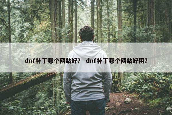 dnf补丁哪个网站好？ dnf补丁哪个网站好用？