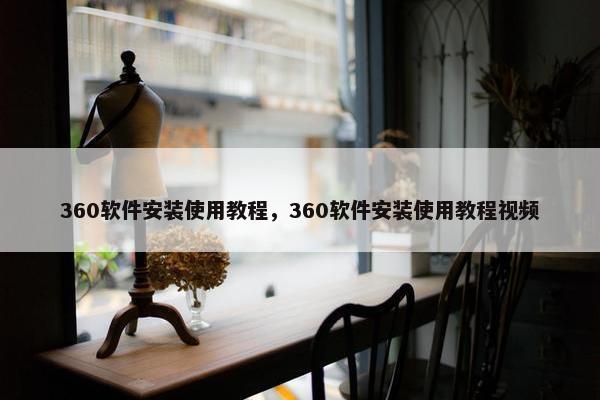 360软件安装使用教程，360软件安装使用教程视频