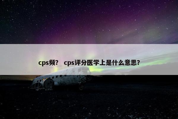 cps频？ cps评分医学上是什么意思？