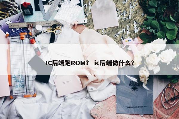 IC后端跑ROM？ ic后端做什么？