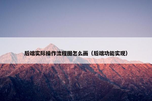 后端实际操作流程图怎么画（后端功能实现）