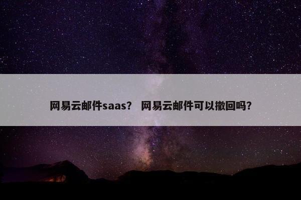 网易云邮件saas？ 网易云邮件可以撤回吗？