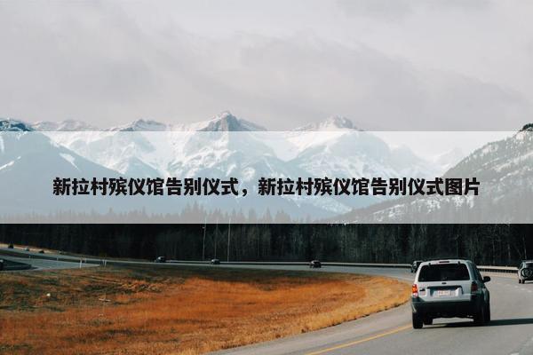 新拉村殡仪馆告别仪式,新拉村殡仪馆告别仪式图片 新拉村殡仪馆告别仪式,新拉村殡仪馆告别仪式图片