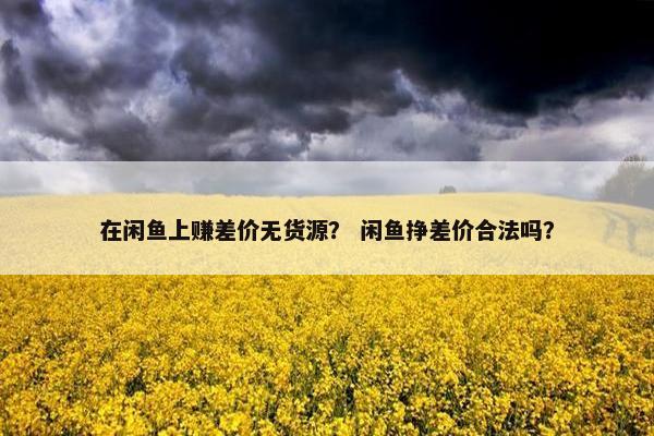 在闲鱼上赚差价无货源？ 闲鱼挣差价合法吗？