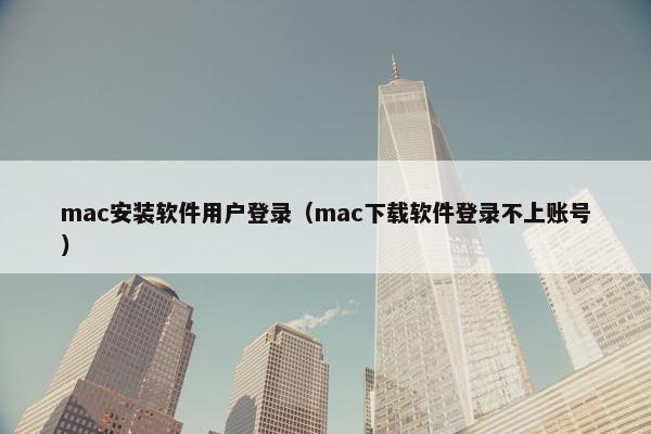mac安装软件用户登录（mac下载软件登录不上账号）