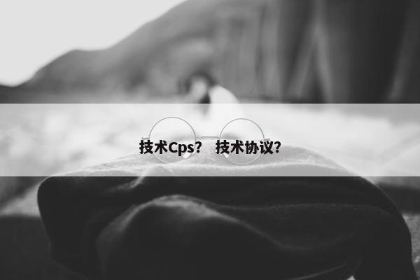 技术Cps？ 技术协议？
