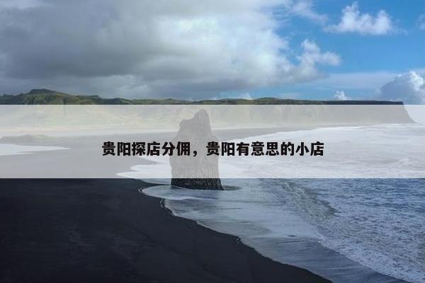 贵阳探店分佣，贵阳有意思的小店