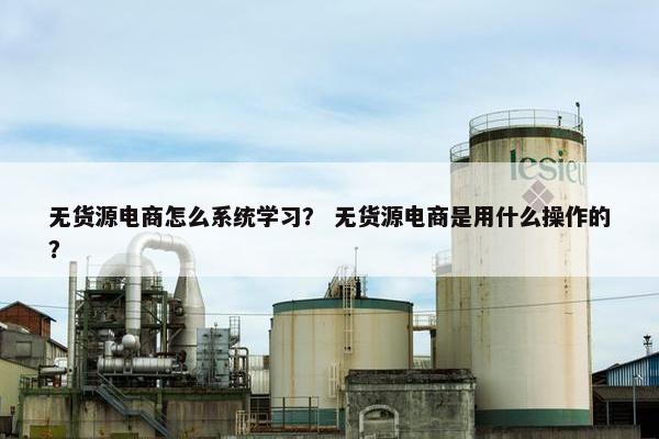 无货源电商怎么系统学习？ 无货源电商是用什么操作的？