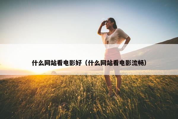 什么网站看电影好（什么网站看电影流畅）
