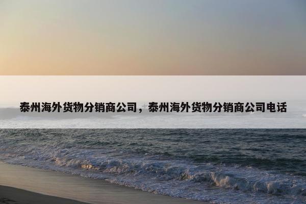 泰州海外货物分销商公司，泰州海外货物分销商公司电话