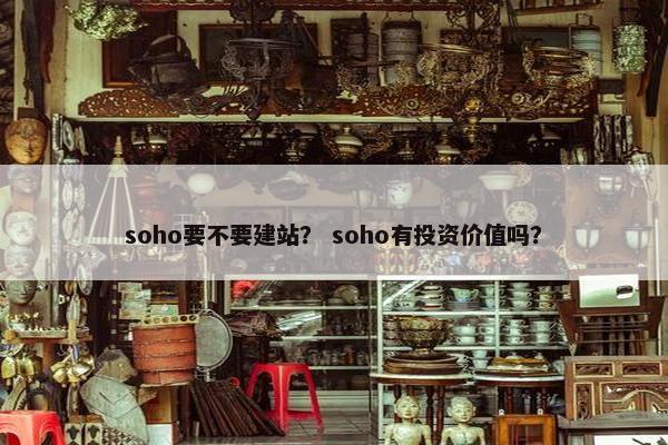 soho要不要建站? soho有投资价值吗?