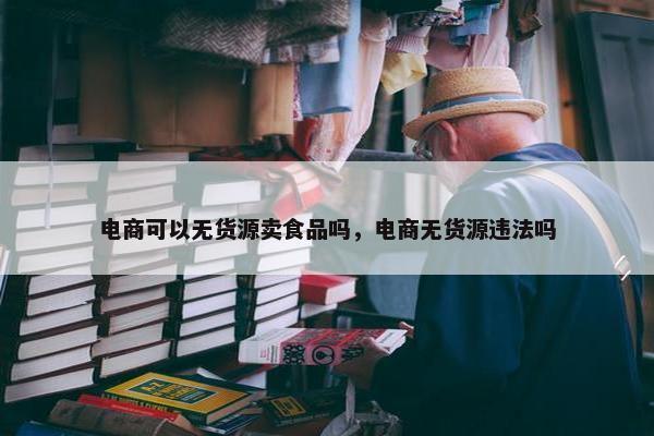 电商可以无货源卖食品吗，电商无货源违法吗