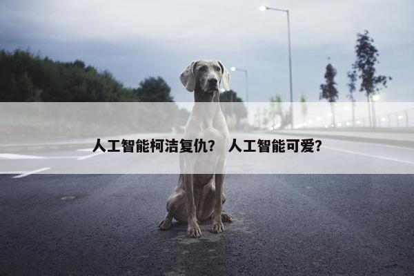 人工智能柯洁复仇？ 人工智能可爱？