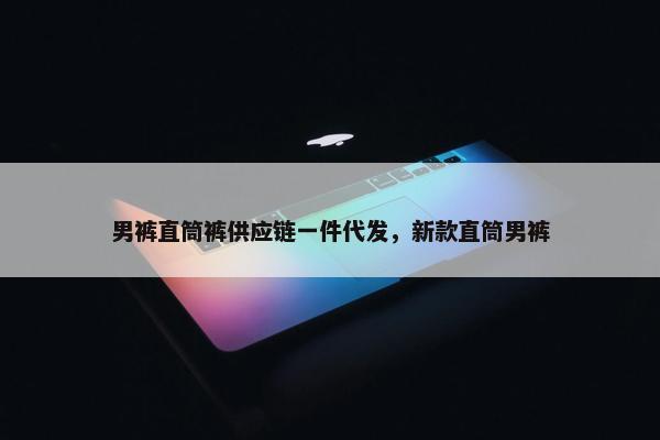 男裤直筒裤供应链一件代发，新款直筒男裤