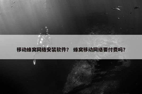 移动蜂窝网络安装软件？ 蜂窝移动网络要付费吗？