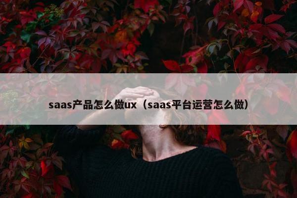saas产品怎么做ux（saas平台运营怎么做）