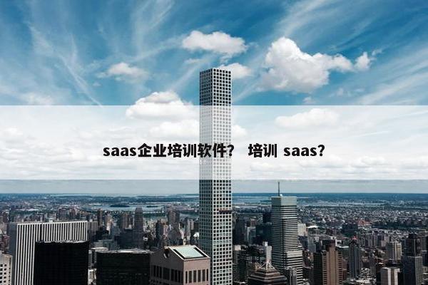 saas企业培训软件？ 培训 saas？