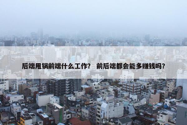 后端甩锅前端什么工作？ 前后端都会能多赚钱吗？